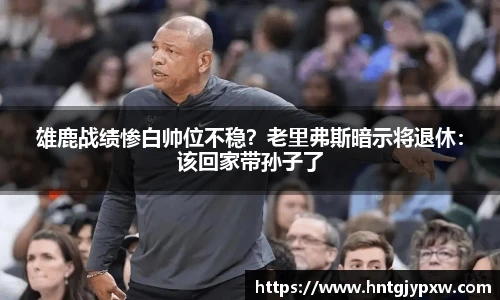 雄鹿战绩惨白帅位不稳？老里弗斯暗示将退休：该回家带孙子了